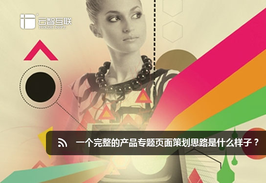  一個(gè)完整的產(chǎn)品專題頁(yè)面策劃思路是什么樣子？